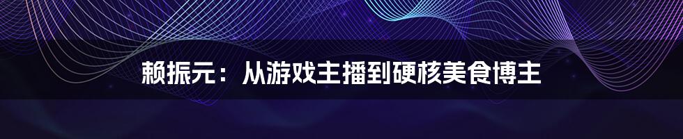 赖振元:从游戏主播到硬核美食博主