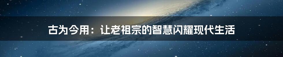 古为今用:让老祖宗的智慧闪耀现代生活