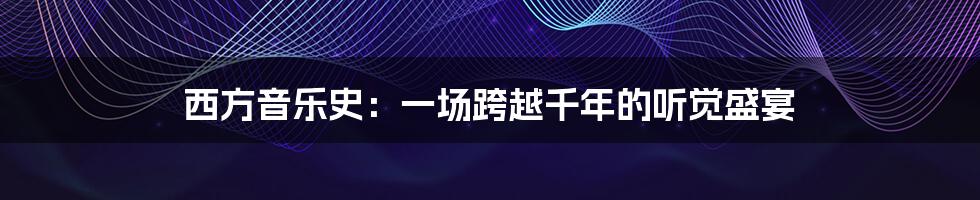 西方音乐史:一场跨越千年的听觉盛宴