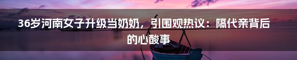 36岁河南女子升级当奶奶,引围观热议:隔代亲背后的心酸事