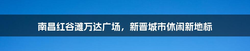 南昌红谷滩万达广场,新晋城市休闲新地标