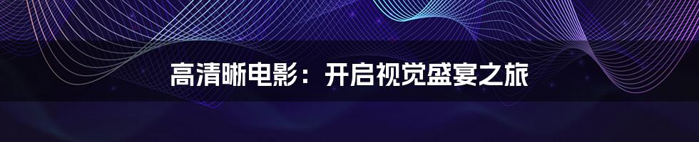 高清晰电影:开启视觉盛宴之旅