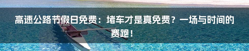 高速公路节假日免费:堵车才是真免费?一场与时间的赛跑!