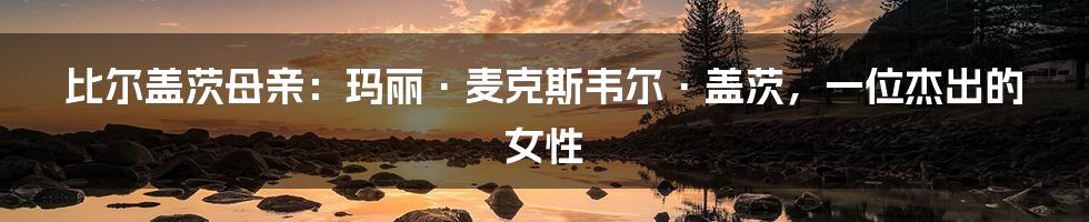 比尔盖茨母亲：玛丽·麦克斯韦尔·盖茨，一位杰出的女性