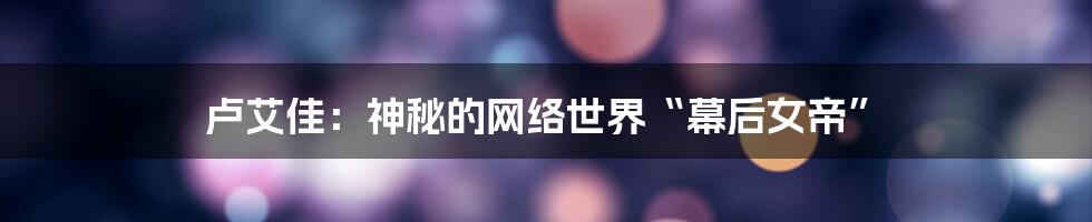 卢艾佳:神秘的网络世界“幕后女帝”