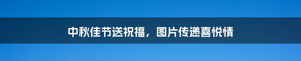 中秋佳节送祝福,图片传递喜悦情