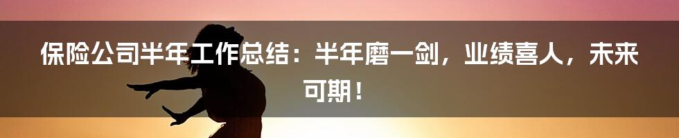 保险公司半年工作总结：半年磨一剑，业绩喜人，未来可期！