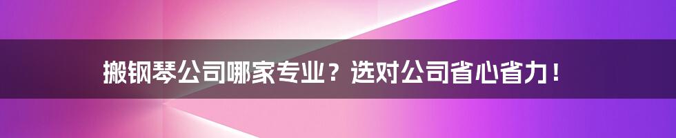搬钢琴公司哪家专业?选对公司省心省力!