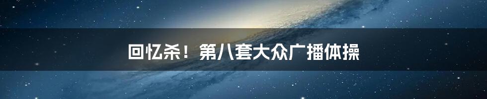回忆杀!第八套大众广播体操