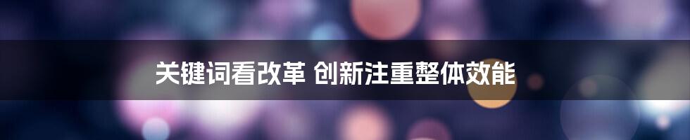 关键词看改革 创新注重整体效能