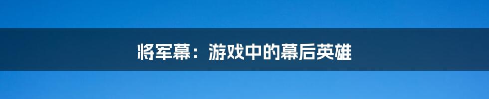 将军幕:游戏中的幕后英雄