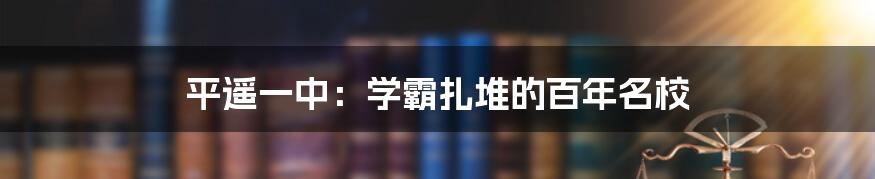 平遥一中:学霸扎堆的百年名校