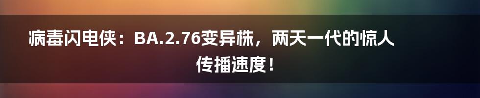 病毒闪电侠:BA.2.76变异株,两天一代的惊人传播速度!