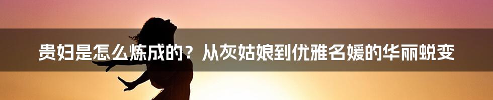 贵妇是怎么炼成的?从灰姑娘到优雅名媛的华丽蜕变