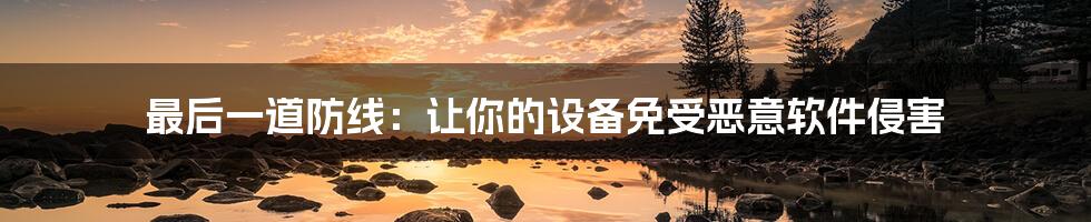 最后一道防线：让你的设备免受恶意软件侵害