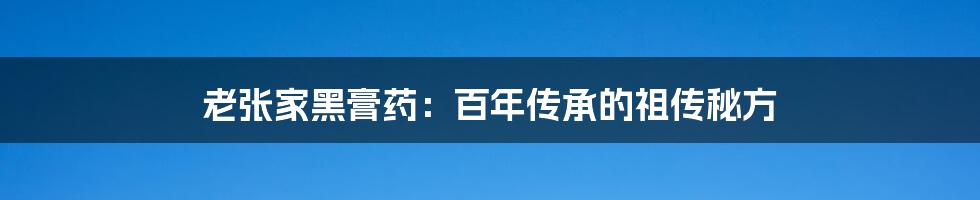 老张家黑膏药:百年传承的祖传秘方