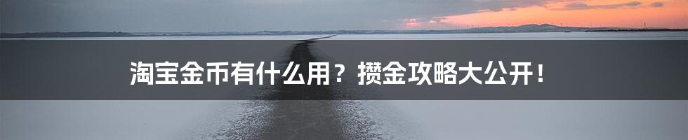 淘宝金币有什么用？攒金攻略大公开！