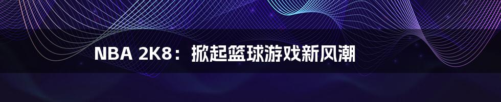 NBA 2K8:掀起篮球游戏新风潮