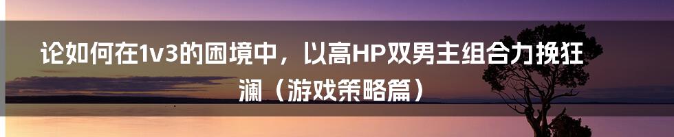 论如何在1v3的困境中,以高HP双男主组合力挽狂澜(游戏策略篇)