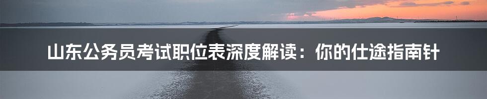 山东公务员考试职位表深度解读:你的仕途指南针