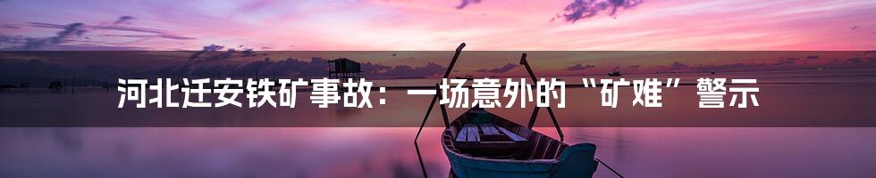 河北迁安铁矿事故:一场意外的“矿难”警示