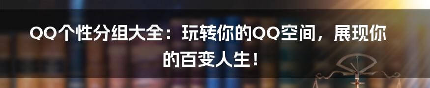 QQ个性分组大全:玩转你的QQ空间,展现你的百变人生!