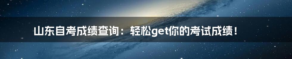 山东自考成绩查询:轻松get你的考试成绩!