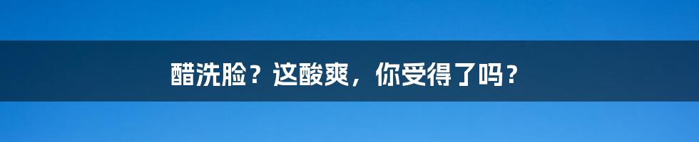 醋洗脸?这酸爽,你受得了吗?