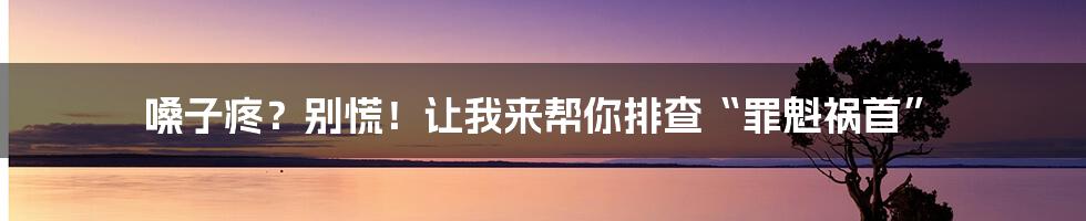 嗓子疼?别慌!让我来帮你排查“罪魁祸首”