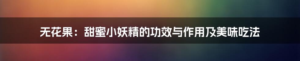 无花果:甜蜜小妖精的功效与作用及美味吃法