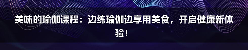 美味的瑜伽课程:边练瑜伽边享用美食,开启健康新体验!