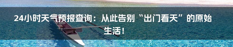 24小时天气预报查询:从此告别“出门看天”的原始生活!