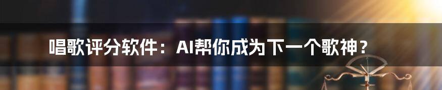 唱歌评分软件:AI帮你成为下一个歌神?