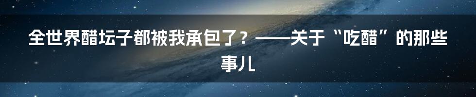 全世界醋坛子都被我承包了?——关于“吃醋”的那些事儿