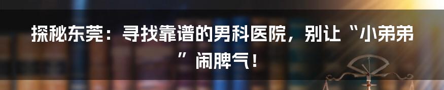 探秘东莞:寻找靠谱的男科医院,别让“小弟弟”闹脾气!