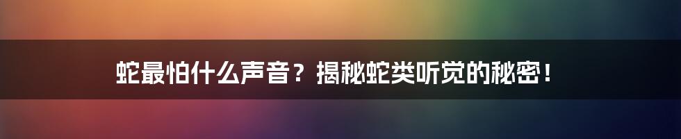蛇最怕什么声音?揭秘蛇类听觉的秘密!