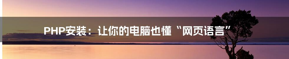 PHP安装:让你的电脑也懂“网页语言”