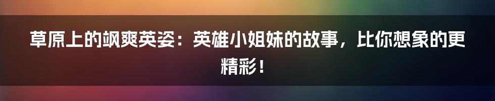 草原上的飒爽英姿:英雄小姐妹的故事,比你想象的更精彩!