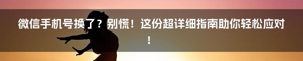微信手机号换了?别慌!这份超详细指南助你轻松应对!