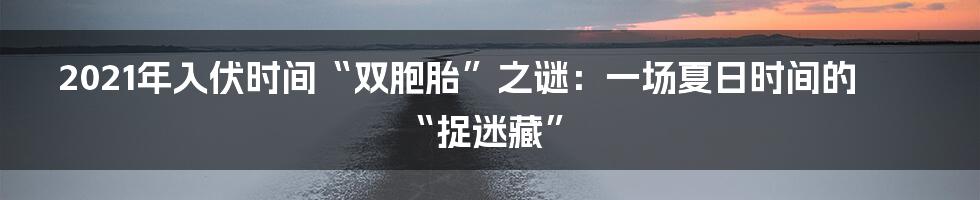 2021年入伏时间“双胞胎”之谜:一场夏日时间的“捉迷藏”