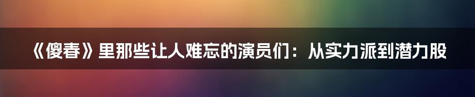 《傻春》里那些让人难忘的演员们:从实力派到潜力股