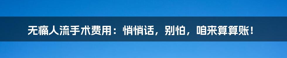 无痛人流手术费用:悄悄话,别怕,咱来算算账!