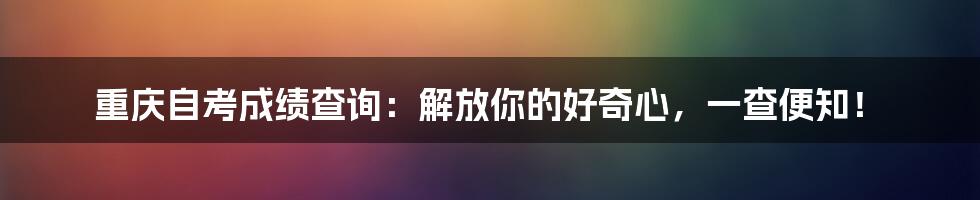 重庆自考成绩查询:解放你的好奇心,一查便知!