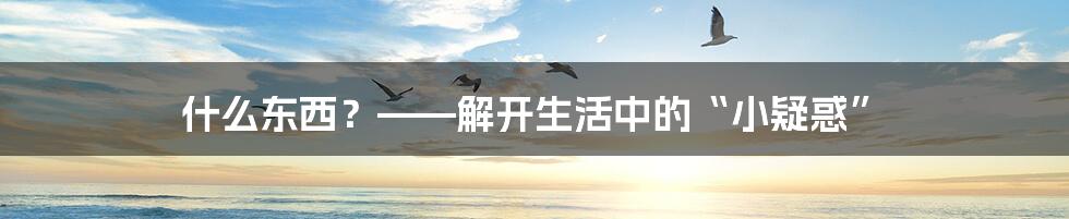 什么东西?——解开生活中的“小疑惑”