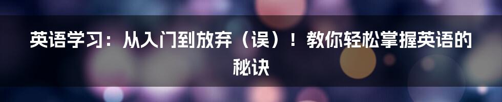 英语学习:从入门到放弃(误)!教你轻松掌握英语的秘诀