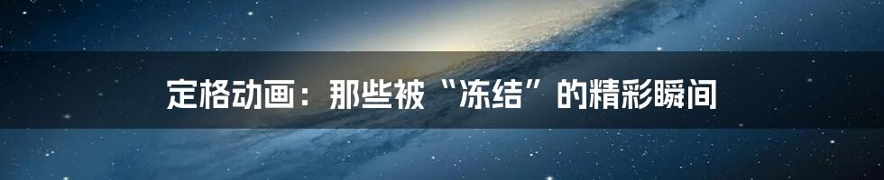 定格动画:那些被“冻结”的精彩瞬间