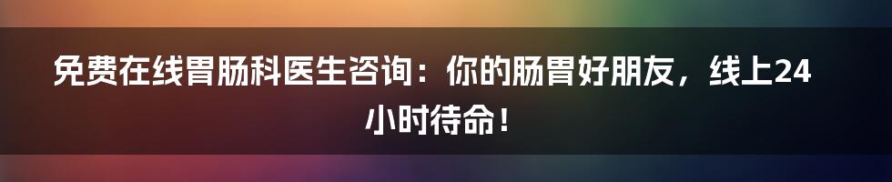 免费在线胃肠科医生咨询：你的肠胃好朋友，线上24小时待命！