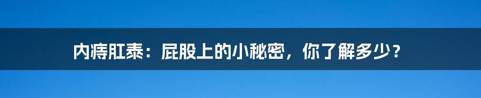 内痔肛泰:屁股上的小秘密,你了解多少?