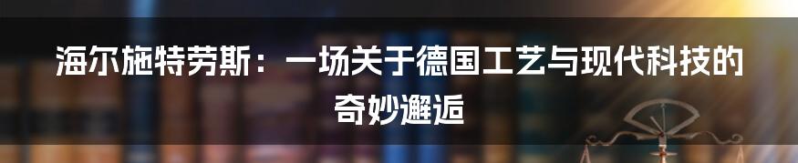 海尔施特劳斯:一场关于德国工艺与现代科技的奇妙邂逅