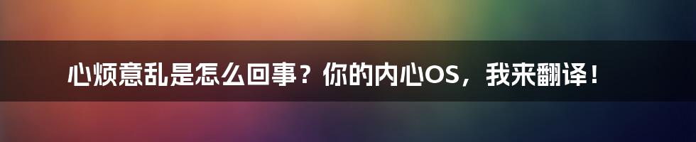 心烦意乱是怎么回事?你的内心OS,我来翻译!
